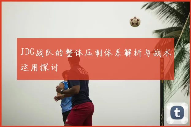 JDG战队的整体压制体系解析与战术运用探讨