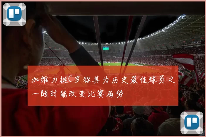 加维力挺C罗称其为历史最佳球员之一随时能改变比赛局势