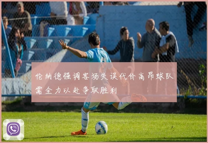 伦纳德强调客场失误代价高昂球队需全力以赴争取胜利