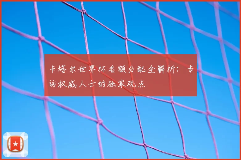 卡塔尔世界杯名额分配全解析:专访权威人士的独家观点