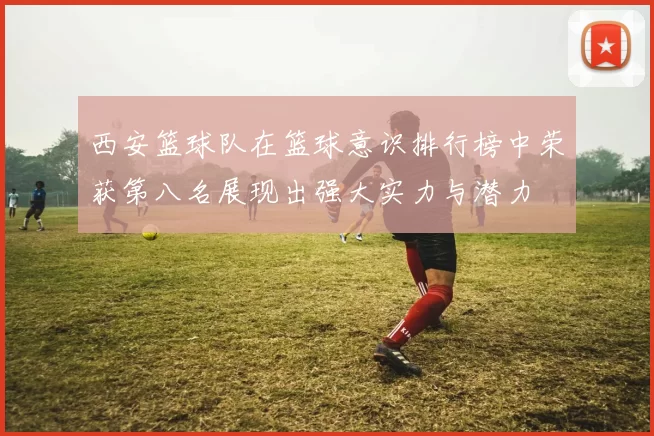 西安篮球队在篮球意识排行榜中荣获第八名展现出强大实力与潜力