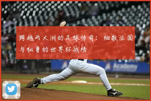 跨越两大洲的足球传奇:细数法国与秘鲁的世界杯战绩