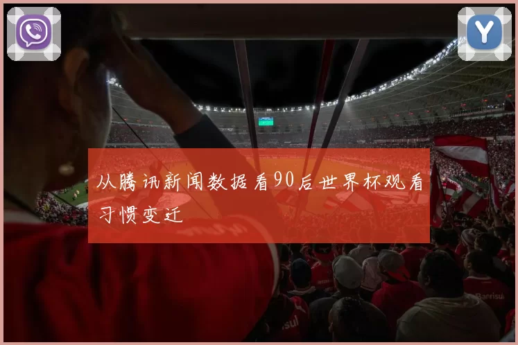 从腾讯新闻数据看90后世界杯观看习惯变迁