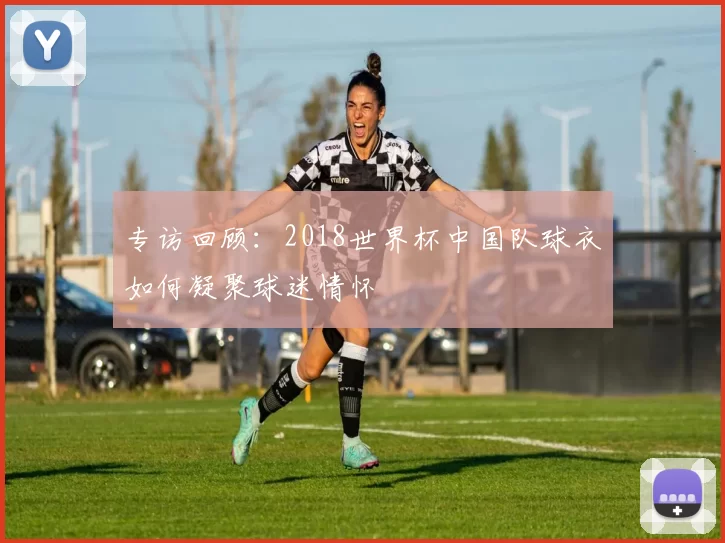 专访回顾:2018世界杯中国队球衣如何凝聚球迷情怀