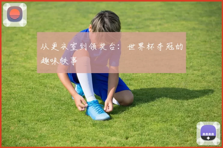 从更衣室到领奖台：世界杯夺冠的趣味轶事