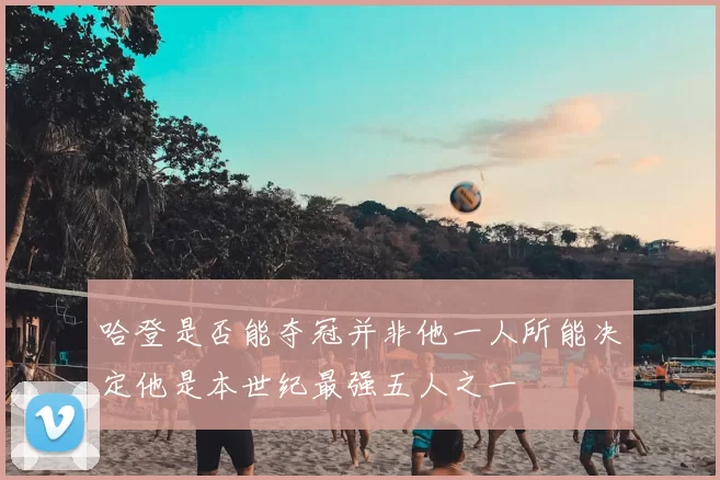 哈登是否能夺冠并非他一人所能决定他是本世纪最强五人之一