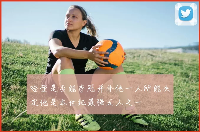哈登是否能夺冠并非他一人所能决定他是本世纪最强五人之一