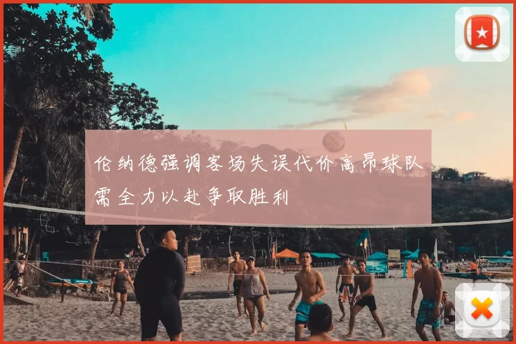 伦纳德强调客场失误代价高昂球队需全力以赴争取胜利