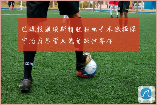 巴媒报道埃斯特旺拒绝手术选择保守治疗尽管未能晋级世界杯