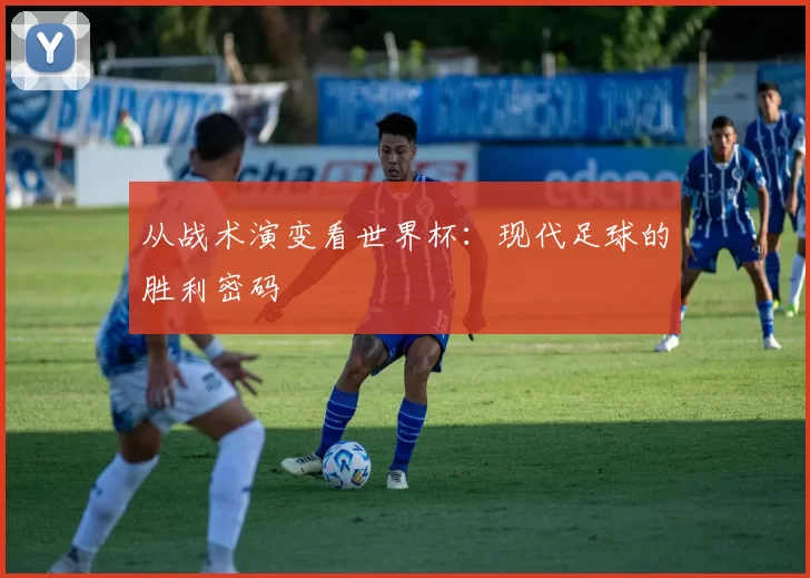 从战术演变看世界杯：现代足球的胜利密码