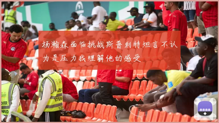 杨瀚森面临挑战斯普利特坦言不认为是压力我理解他的感受