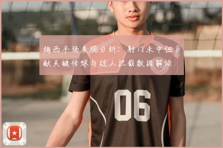 梅西半场表现分析：射门未中但贡献关键传球与过人拦截数据解读