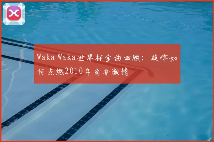 Waka Waka世界杯金曲回顾:旋律如何点燃2010年南非激情
