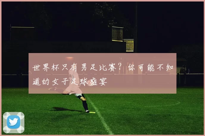 世界杯只有男足比赛?你可能不知道的女子足球盛宴