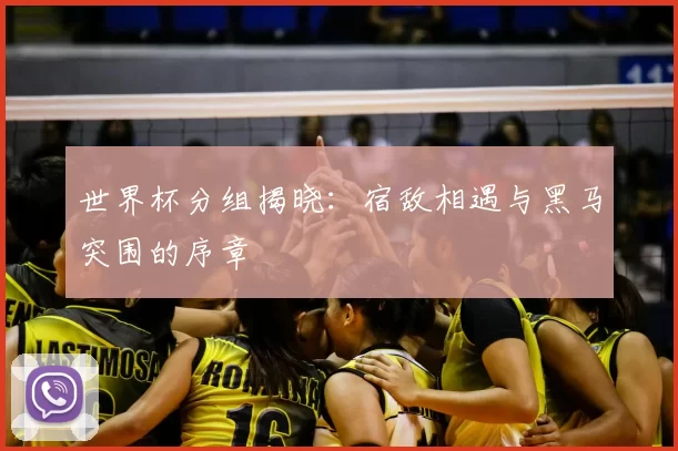 世界杯分组揭晓：宿敌相遇与黑马突围的序章
