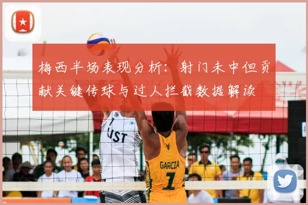 梅西半场表现分析：射门未中但贡献关键传球与过人拦截数据解读