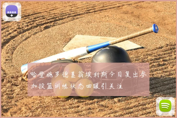 哈登施罗德基翁埃利斯今日复出参加投篮训练状态回暖引关注