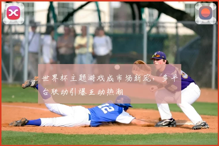 世界杯主题游戏成市场新宠,多平台联动引爆互动热潮