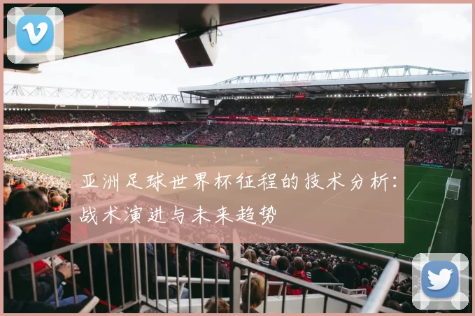 亚洲足球世界杯征程的技术分析：战术演进与未来趋势