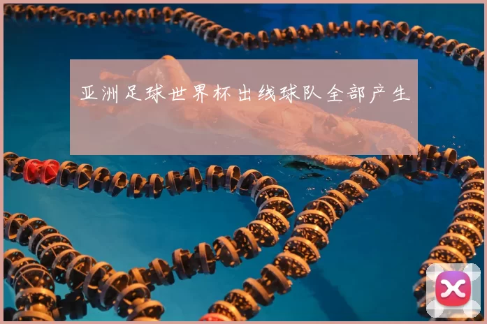 亚洲足球世界杯出线球队全部产生