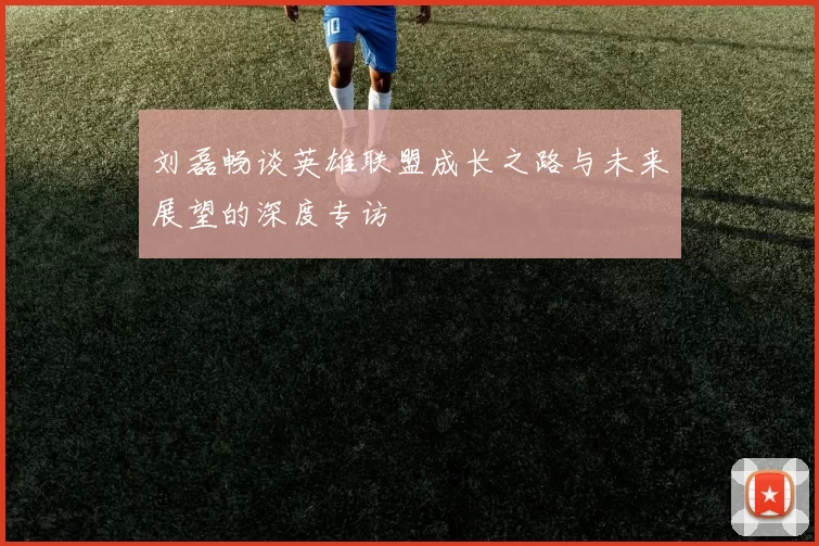 刘磊畅谈英雄联盟成长之路与未来展望的深度专访