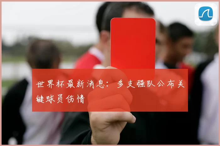 世界杯最新消息：多支强队公布关键球员伤情