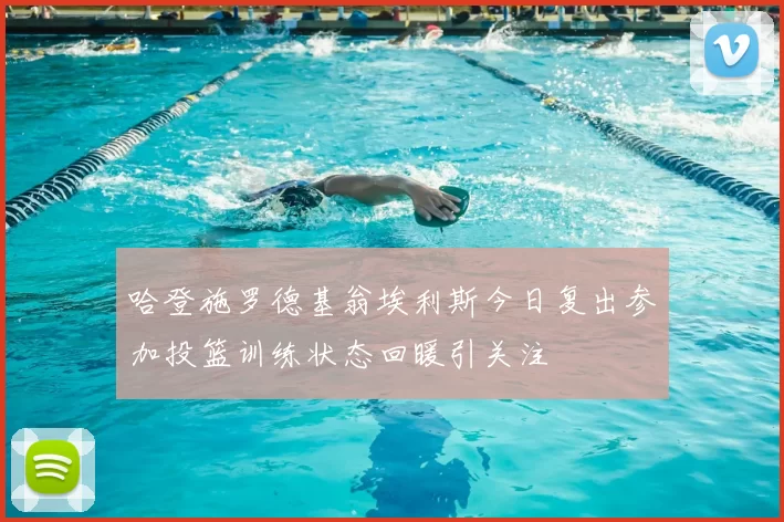 哈登施罗德基翁埃利斯今日复出参加投篮训练状态回暖引关注
