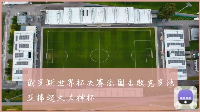 俄罗斯世界杯决赛法国击败克罗地亚捧起大力神杯