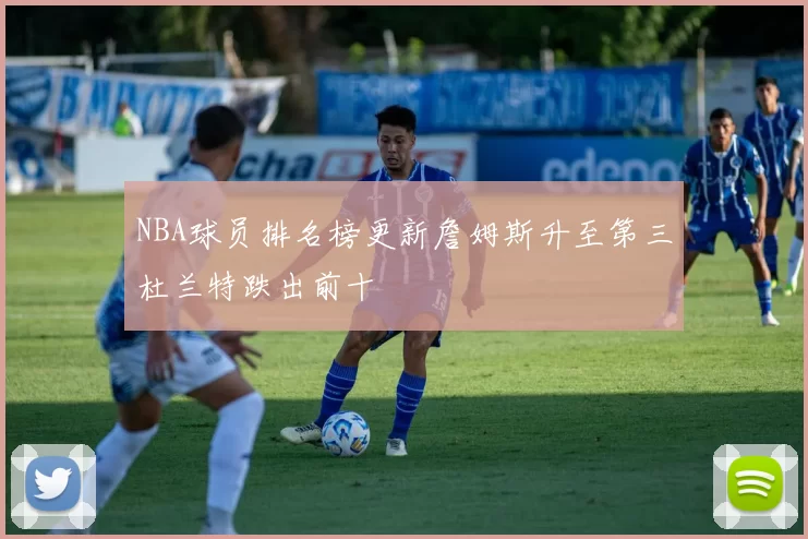 NBA球员排名榜更新詹姆斯升至第三杜兰特跌出前十