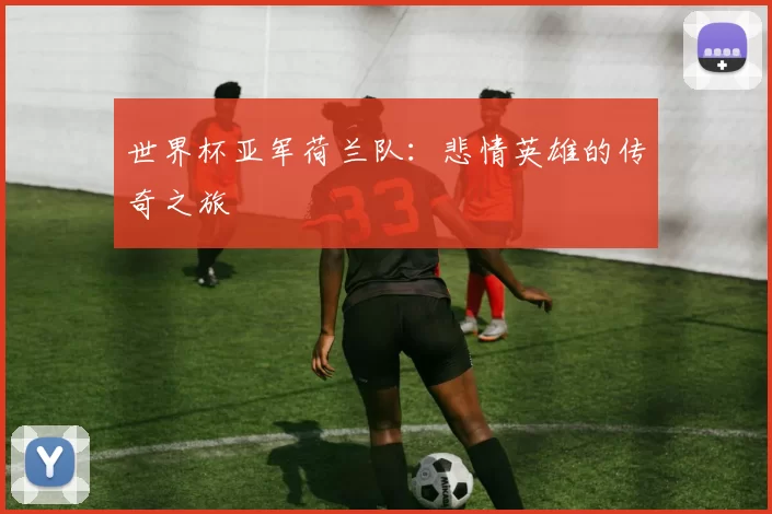 世界杯亚军荷兰队:悲情英雄的传奇之旅