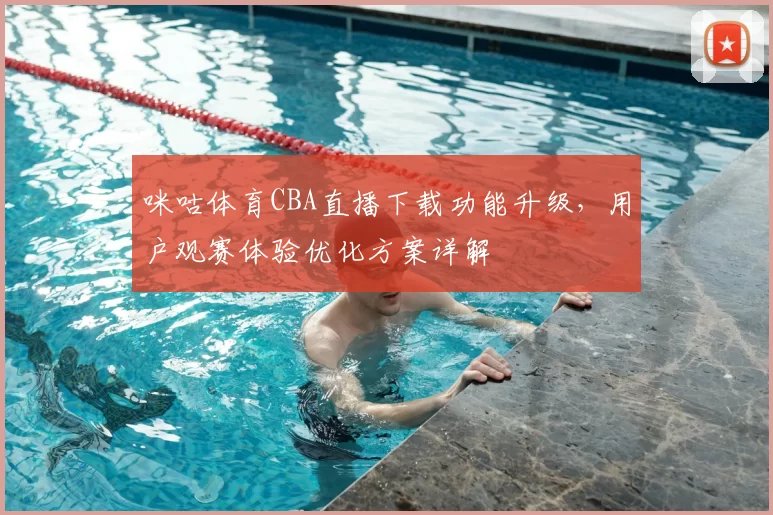 咪咕体育CBA直播下载功能升级，用户观赛体验优化方案详解
