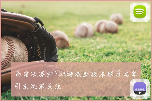 易建联亮相NBA游戏新版本球员名单引发玩家关注