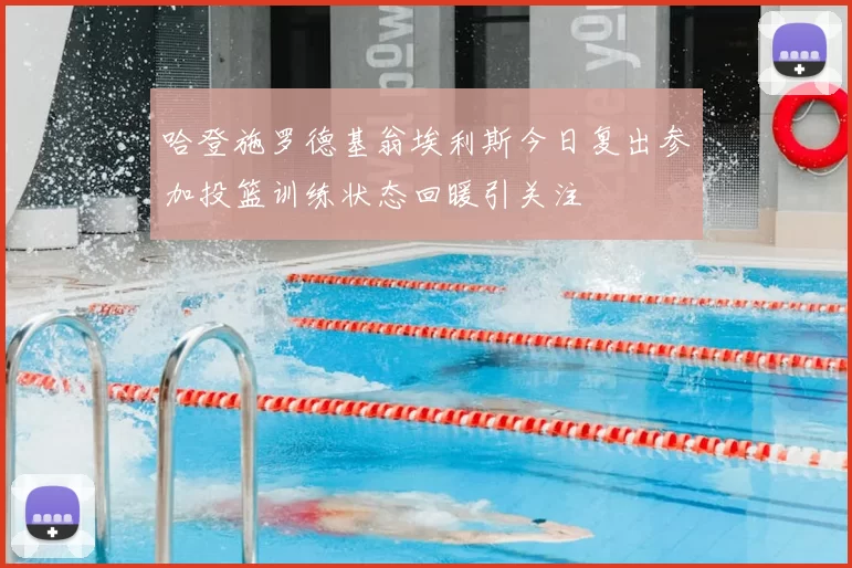 哈登施罗德基翁埃利斯今日复出参加投篮训练状态回暖引关注