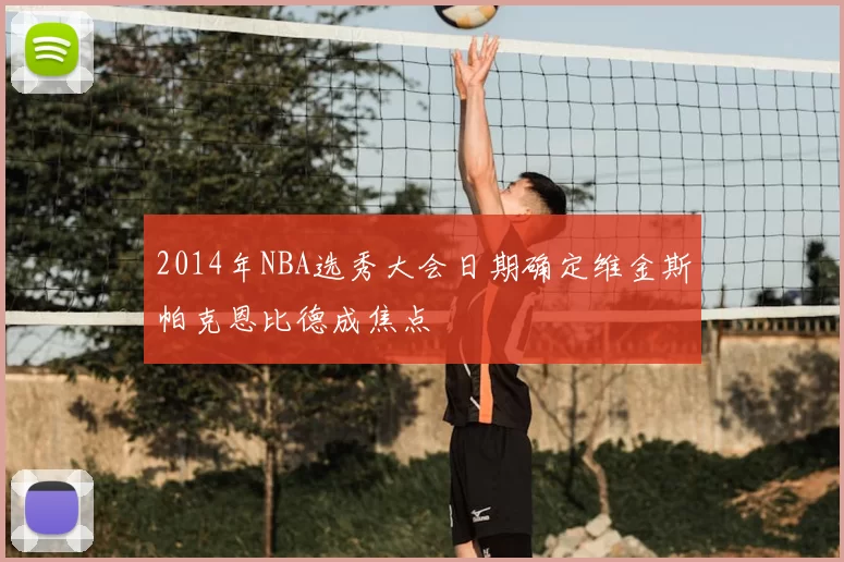 2014年NBA选秀大会日期确定维金斯帕克恩比德成焦点