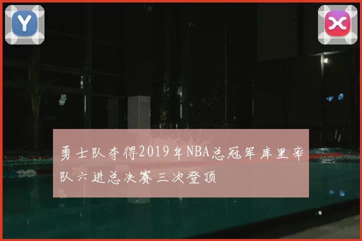 勇士队夺得2019年NBA总冠军库里率队六进总决赛三次登顶