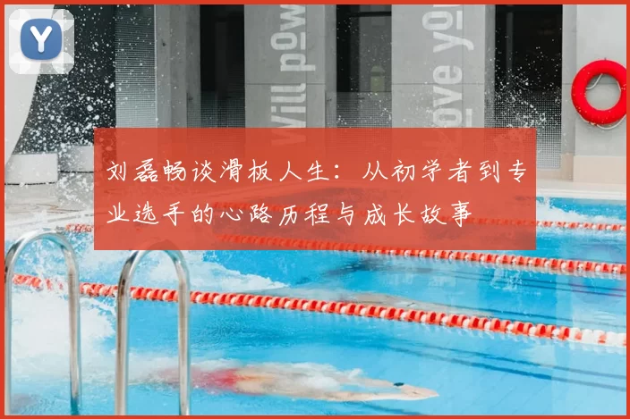 刘磊畅谈滑板人生：从初学者到专业选手的心路历程与成长故事