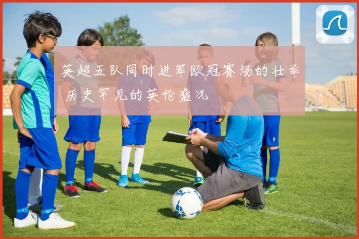 英超五队同时进军欧冠赛场的壮举 历史罕见的英伦盛况