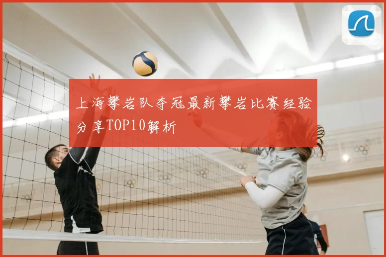 上海攀岩队夺冠最新攀岩比赛经验分享TOP10解析