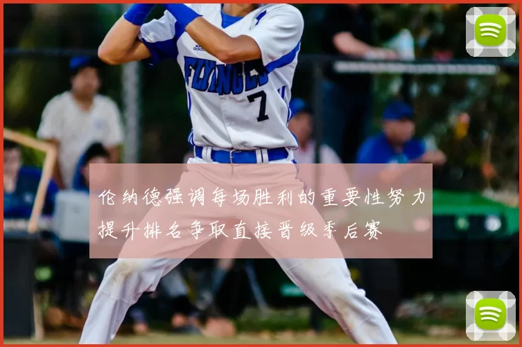 伦纳德强调每场胜利的重要性努力提升排名争取直接晋级季后赛