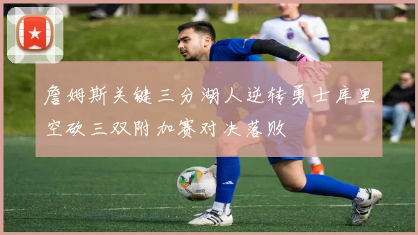 詹姆斯关键三分湖人逆转勇士库里空砍三双附加赛对决落败