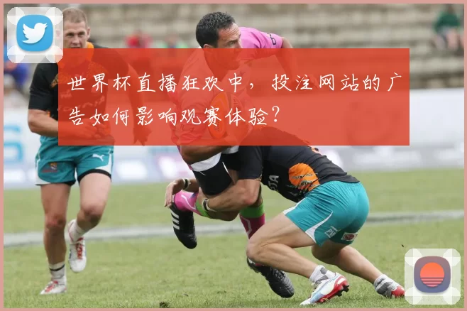 世界杯直播狂欢中,投注网站的广告如何影响观赛体验?