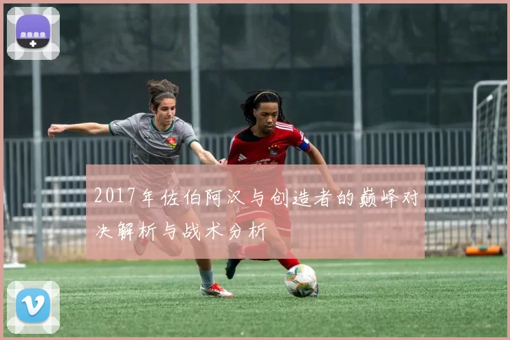 2017年佐伯阿汉与创造者的巅峰对决解析与战术分析