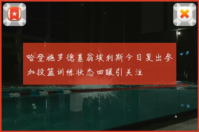 哈登施罗德基翁埃利斯今日复出参加投篮训练状态回暖引关注