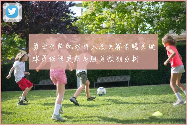 勇士对阵凯尔特人总决赛前瞻关键球员伤情更新与胜负预测分析