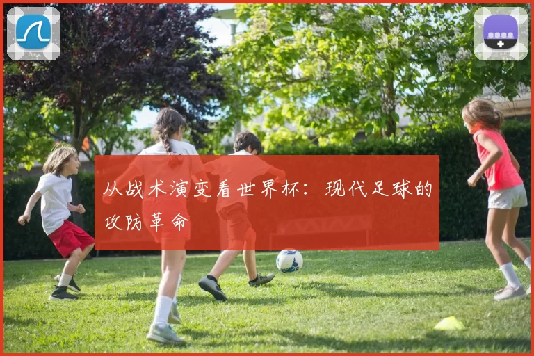 从战术演变看世界杯:现代足球的攻防革命