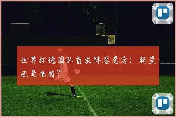 世界杯德国队首发阵容悬念:新星还是老将?