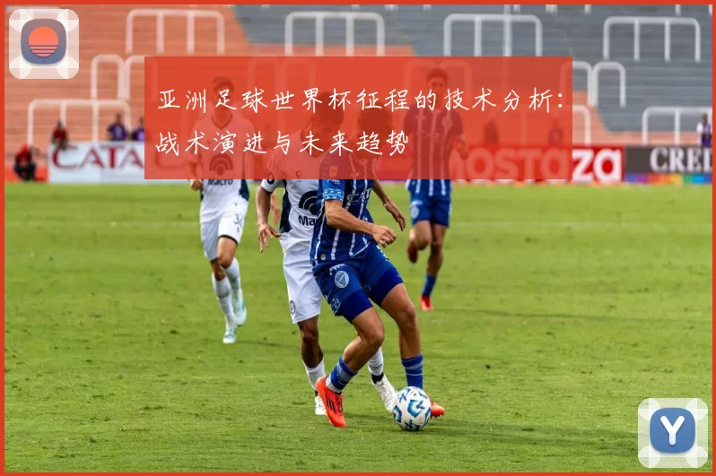 亚洲足球世界杯征程的技术分析:战术演进与未来趋势