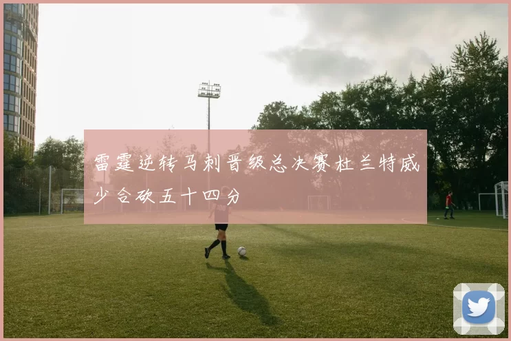 雷霆逆转马刺晋级总决赛杜兰特威少合砍五十四分