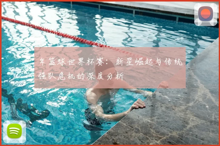年篮球世界杯赛:新星崛起与传统强队危机的深度分析