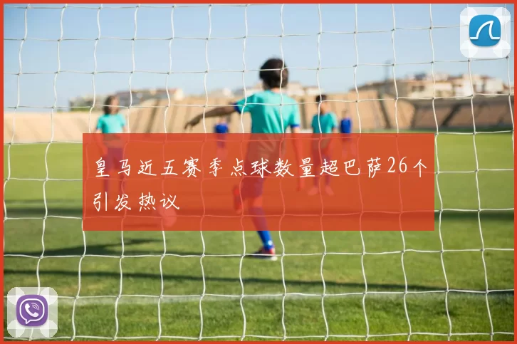 皇马近五赛季点球数量超巴萨26个引发热议